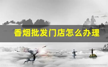 香烟批发门店怎么办理-香烟批发部可以批发吗