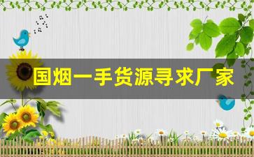 国烟一手货源寻求厂家代理-卖烟的供货商种类全