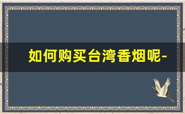 如何购买台湾香烟呢-台湾的香烟价格排行榜2015