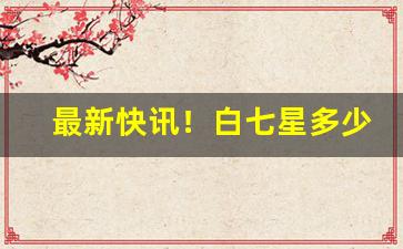 最新快讯！白七星多少毫克“铁杵成针”