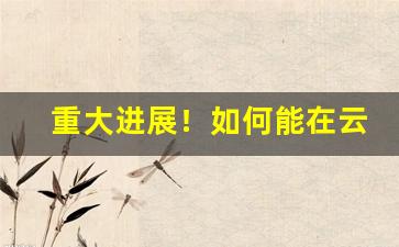 重大进展！如何能在云霄进烟“超然远引”
