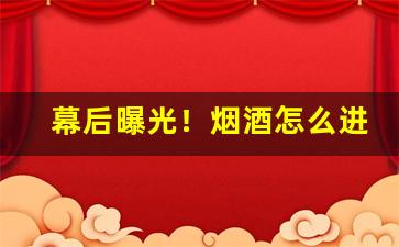 幕后曝光！烟酒怎么进货渠道“奋发蹈厉”