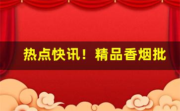 热点快讯！精品香烟批发渠道“傍人篱落”