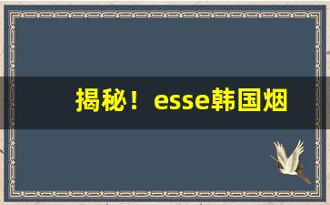 揭秘！esse韩国烟多少钱一盒“鳌掷鲸呿”