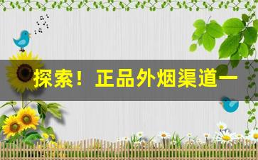 探索！正品外烟渠道一手货源“惊心动魄”