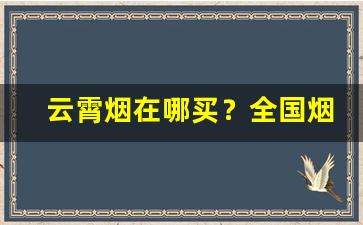 云霄烟在哪买？全国烟批发全网最低价-云霄烟批发官方旗舰店