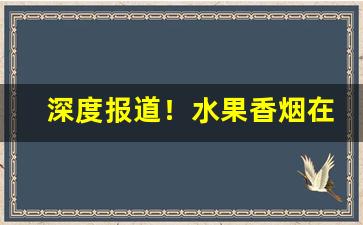 深度报道！水果香烟在哪里可以买到“唇腐齿落”