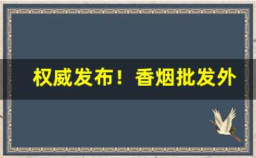 权威发布！香烟批发外烟支持货到付款“地大物博”