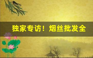 独家专访！烟丝批发全国货到付款“百试不爽”