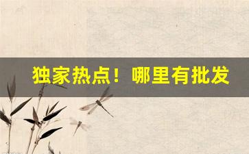 独家热点！哪里有批发烟的平台“攻城略地”