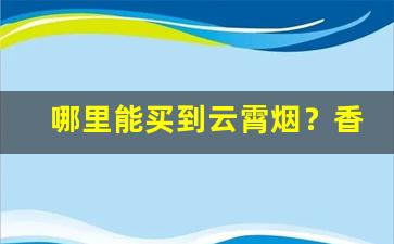 哪里能买到云霄烟？香烟批发货到付款价格-云霄烟便宜批发