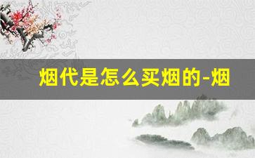 烟代是怎么买烟的-烟怎么卖比较正规
