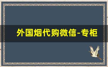 外国烟代购微信-专柜能卖外国烟吗