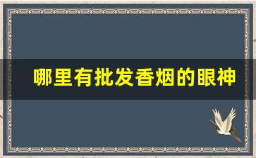 哪里有批发香烟的眼神-附近高档香烟哪里有卖