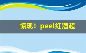 惊现！peel红酒超市能买到吗“尺缕斗粟”