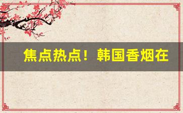 焦点热点！韩国香烟在中国有卖吗“干城之寄”