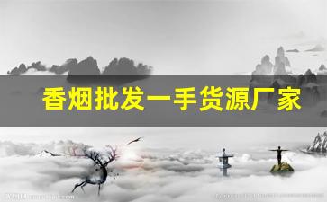 香烟批发一手货源厂家低价直销-烟批发供应商定制