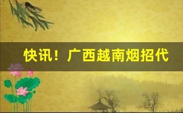 快讯！广西越南烟招代理“功就名成”