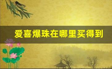爱喜爆珠在哪里买得到-爱喜爆珠在哪儿买能便宜