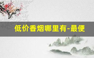 低价香烟哪里有-最便宜的香烟哪里卖