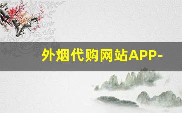 外烟代购网站APP-什么软件上可以买到进口烟