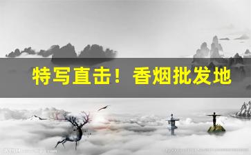 特写直击！香烟批发地区“大吉大利”