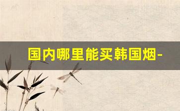国内哪里能买韩国烟-韩国烟国内从哪儿买