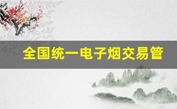 全国统一电子烟交易管理平台网站-网上平台为什么下架电子烟