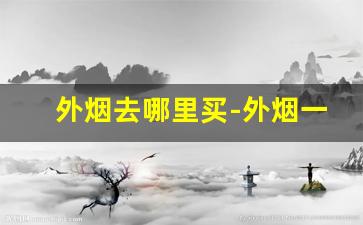 外烟去哪里买-外烟一般在什么地方有卖的