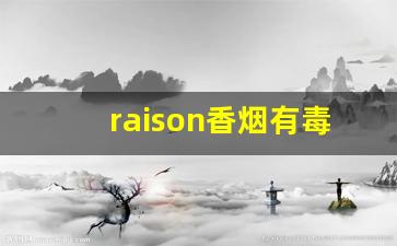 raison香烟有毒吗-raison香烟为什么感觉吸不出来