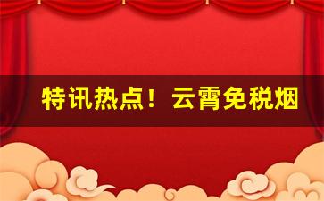 特讯热点！云霄免税烟一手批发“八仙过海”