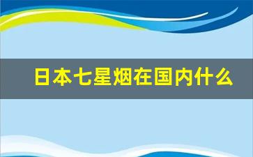 日本七星烟在国内什么地方能买到-日本原装七星烟哪里有卖