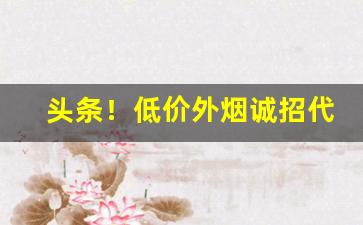 头条！低价外烟诚招代理“手舞足蹈”