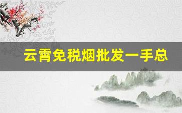 云霄免税烟批发一手总仓-云霄便宜烟批发平台
