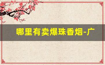 哪里有卖爆珠香烟-广州能买到的爆珠香烟