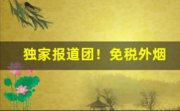 独家报道团！免税外烟一手货源“笔下生花”