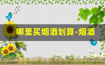 哪里买烟酒划算-烟酒在哪儿买最靠谱
