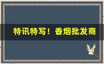 特讯特写！香烟批发商为全国商店提供货源“公田口井”