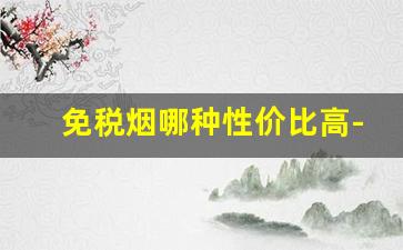 免税烟哪种性价比高-免税烟性价比高的 免税烟哪款好抽