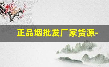 正品烟批发厂家货源-烟的批发行情谁出的