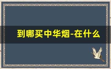 到哪买中华烟-在什么地方可以买到正品中华烟