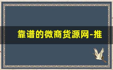 靠谱的微商货源网-推荐一些比较靠谱的微商货源渠道