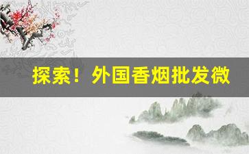 探索！外国香烟批发微信“凤协鸾和”