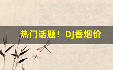 热门话题！DJ香烟价格表“干戈满眼”