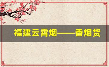 福建云霄烟——香烟货源充足-云霄烟多少钱一条零售