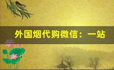 外国烟代购微信：一站式购买海外烟草-在国内如何买到国外烟