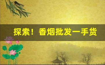 探索！香烟批发一手货源网进价目录表“一清二白”