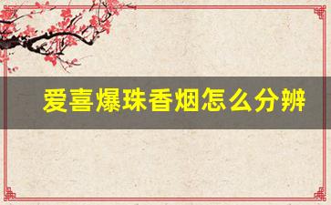 爱喜爆珠香烟怎么分辨真假-爱喜双爆香烟真假怎么分辨