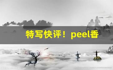 特写快评！peel香烟为什么不好买“阿谀顺意”