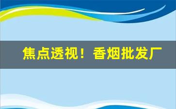 焦点透视！香烟批发厂家稳定出货“重裀列鼎”